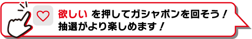 「欲しい」を選択してガシャポンを回そう！